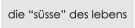 die �s�sse� des lebens